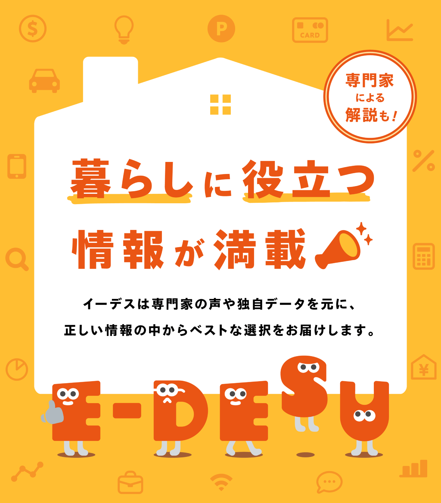 暮らしに役立つ情報が満載!イーデスは専門家の声や独自データを元に、正しい情報の中からベストな選択をお届けします。